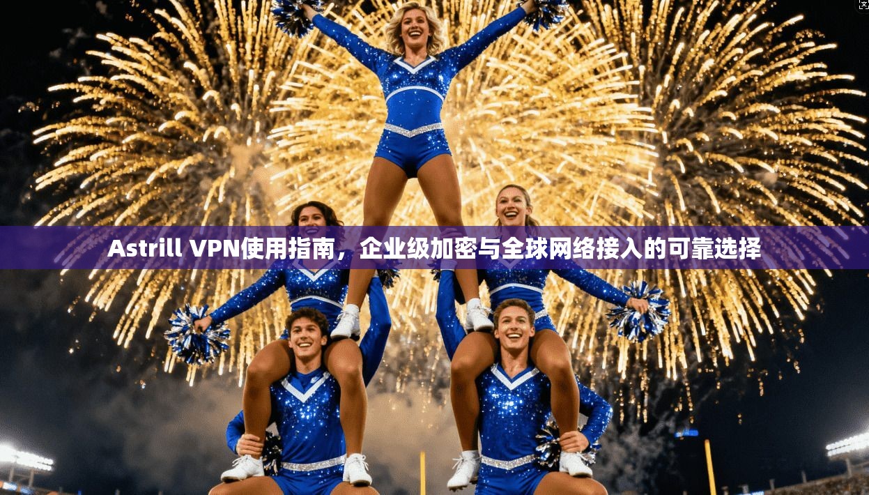 Astrill VPN使用指南，企业级加密与全球网络接入的可靠选择