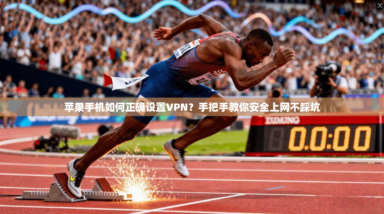 苹果手机如何正确设置VPN？手把手教你安全上网不踩坑