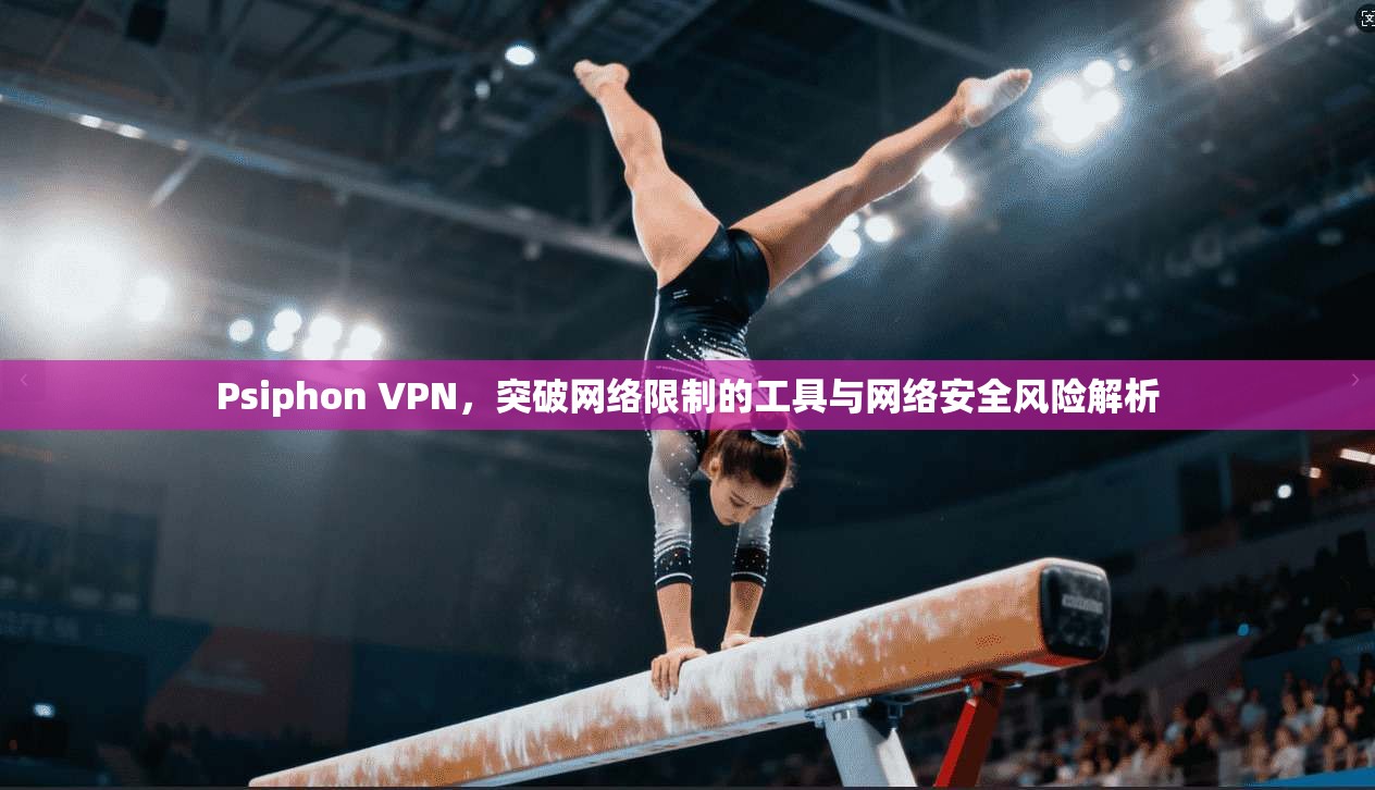 Psiphon VPN，突破网络限制的工具与网络安全风险解析