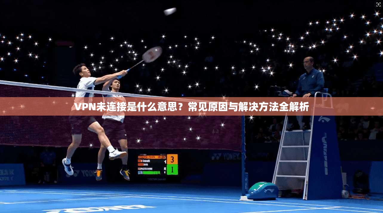 VPN未连接是什么意思？常见原因与解决方法全解析
