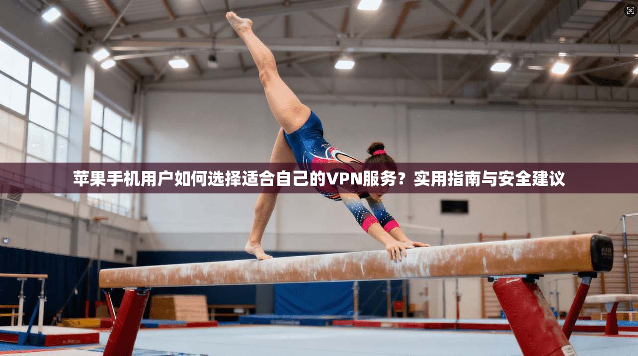 苹果手机用户如何选择适合自己的VPN服务？实用指南与安全建议