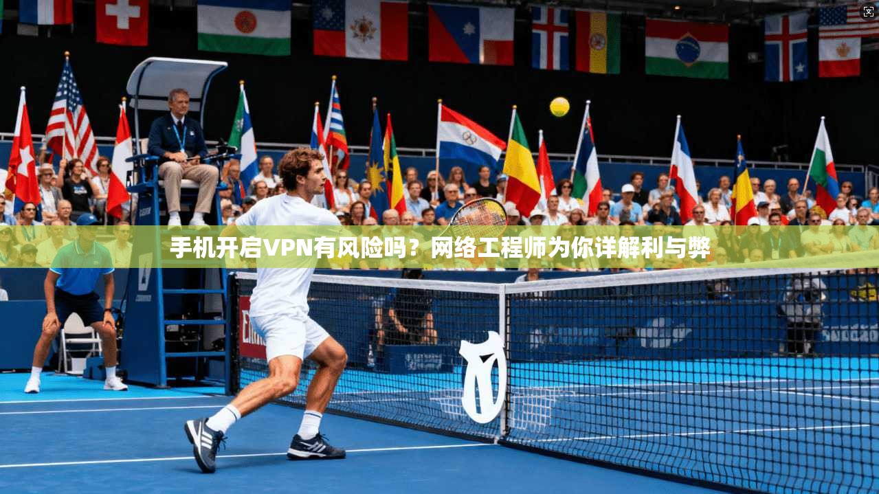 手机开启VPN有风险吗？网络工程师为你详解利与弊