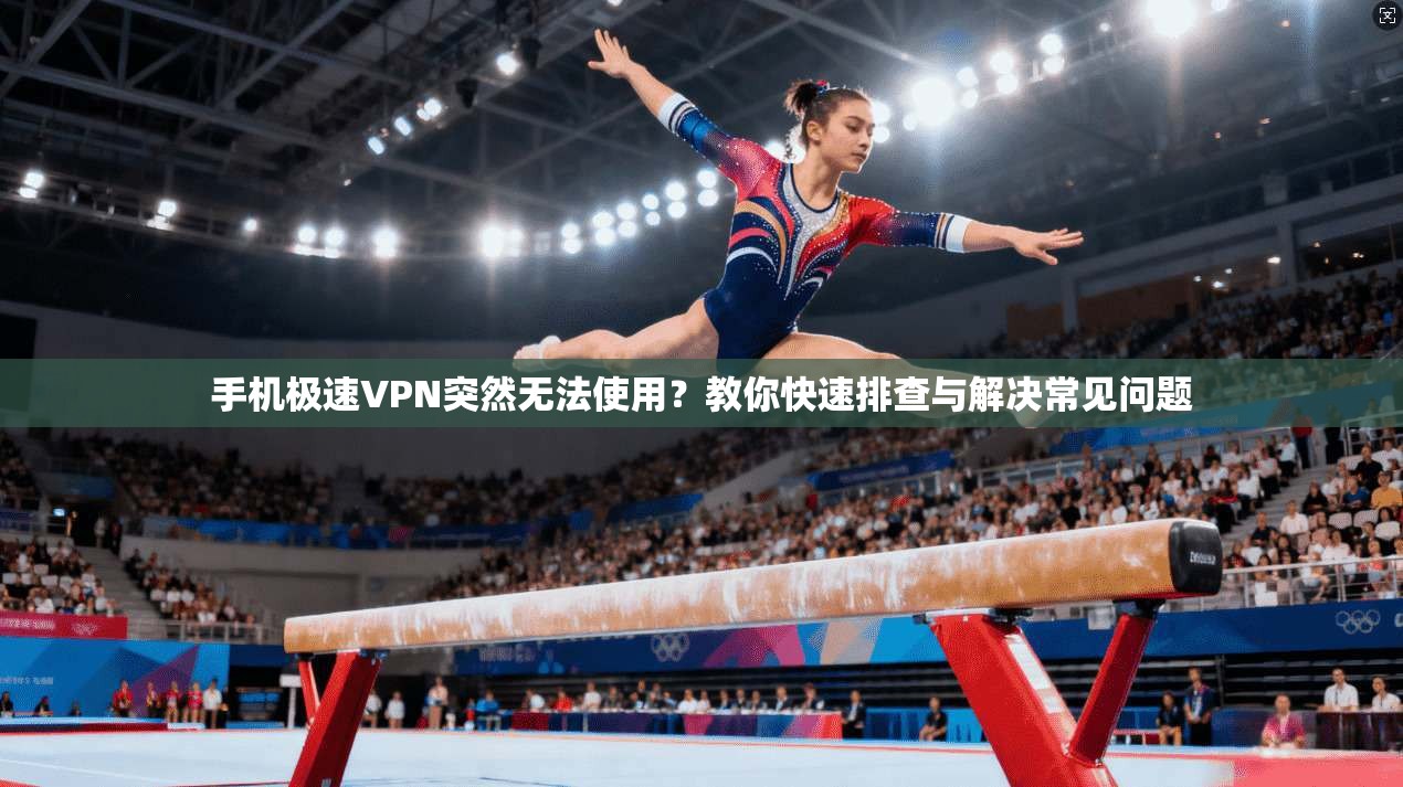 手机极速VPN突然无法使用？教你快速排查与解决常见问题