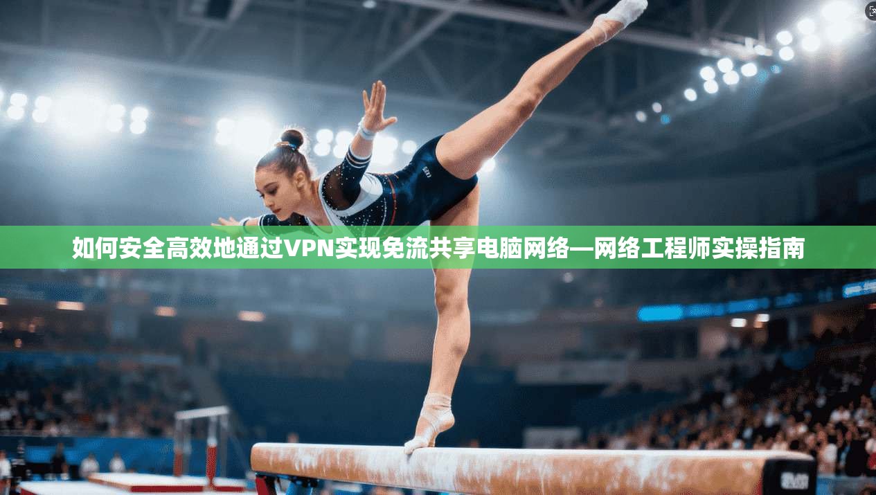 如何安全高效地通过VPN实现免流共享电脑网络—网络工程师实操指南