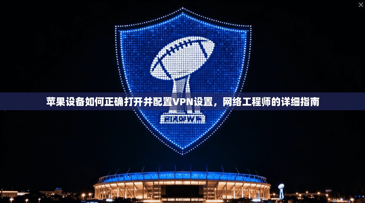 苹果设备如何正确打开并配置VPN设置，网络工程师的详细指南
