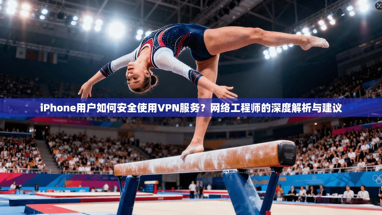 iPhone用户如何安全使用VPN服务？网络工程师的深度解析与建议