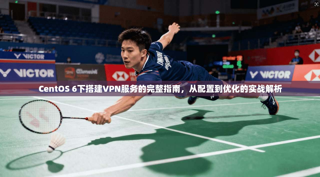CentOS 6下搭建VPN服务的完整指南，从配置到优化的实战解析