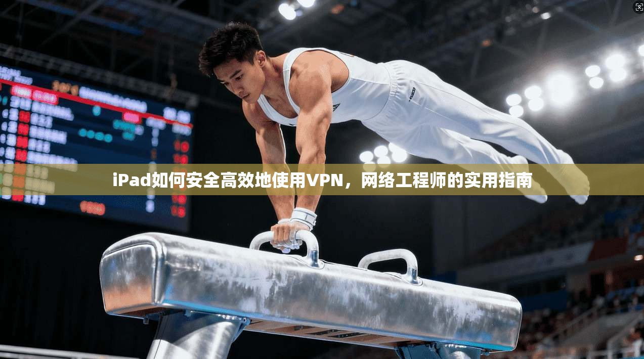 iPad如何安全高效地使用VPN，网络工程师的实用指南
