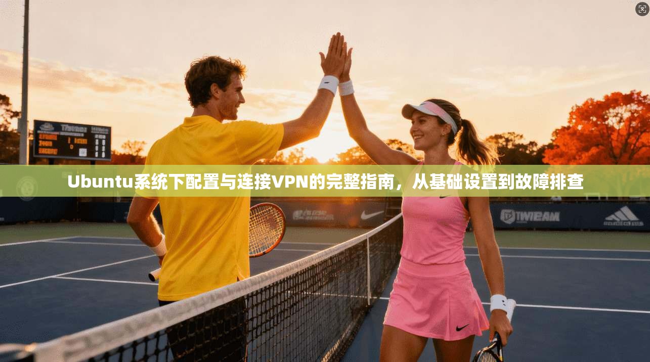 Ubuntu系统下配置与连接VPN的完整指南，从基础设置到故障排查