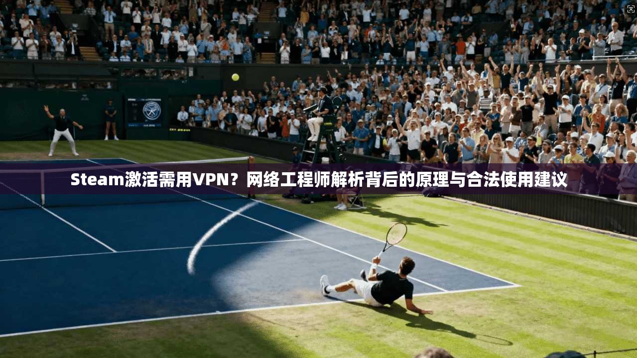 Steam激活需用VPN？网络工程师解析背后的原理与合法使用建议