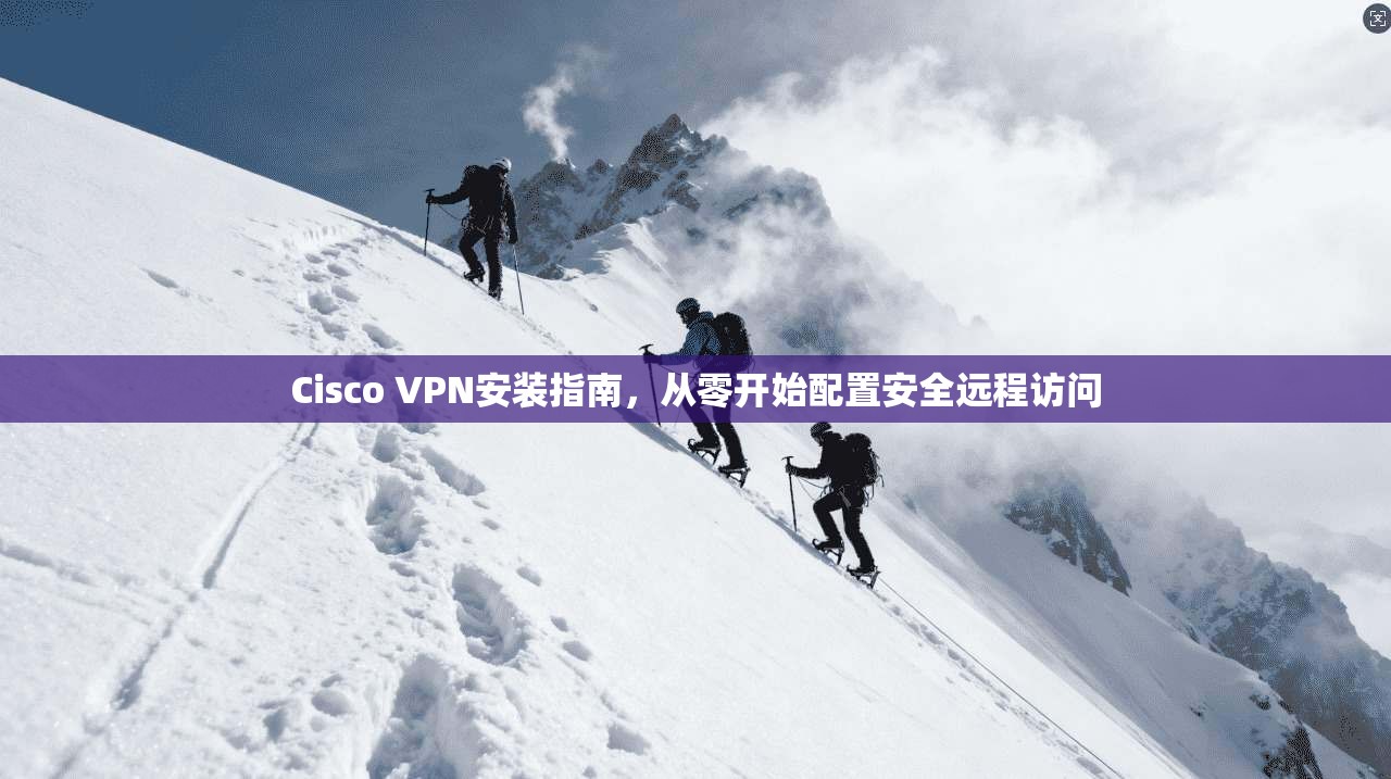 Cisco VPN安装指南，从零开始配置安全远程访问
