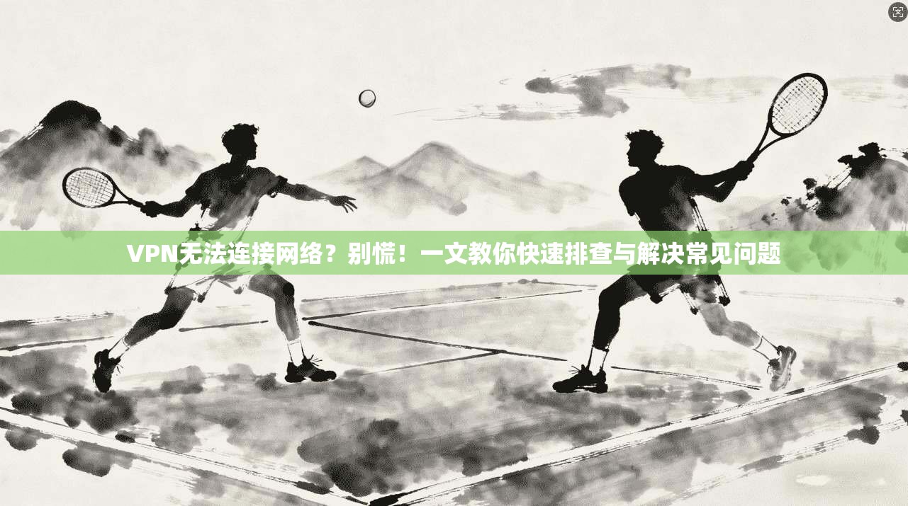 VPN无法连接网络？别慌！一文教你快速排查与解决常见问题