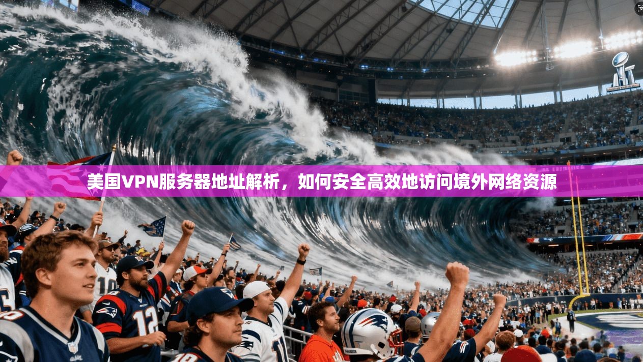 美国VPN服务器地址解析，如何安全高效地访问境外网络资源