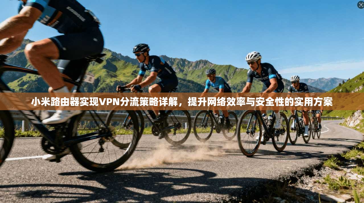 小米路由器实现VPN分流策略详解，提升网络效率与安全性的实用方案