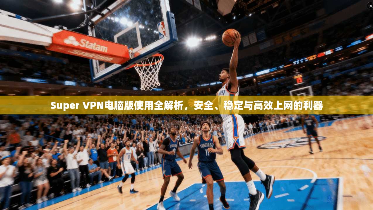 Super VPN电脑版使用全解析，安全、稳定与高效上网的利器