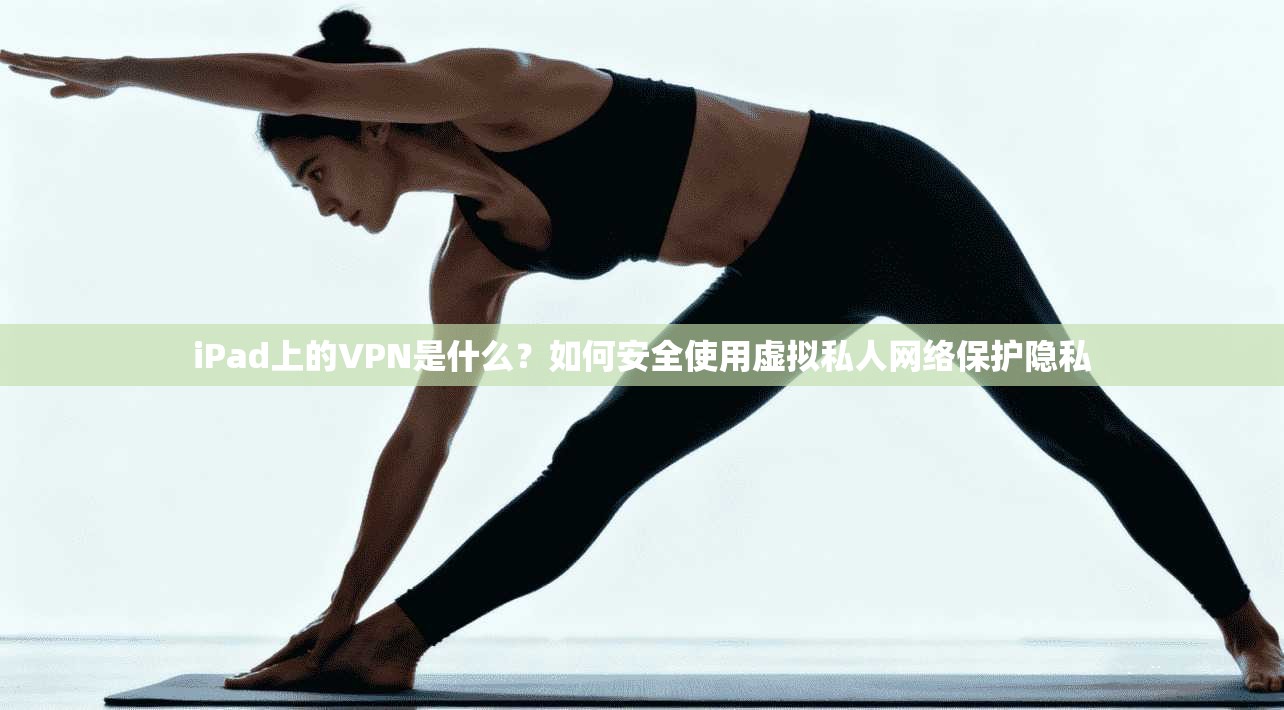 iPad上的VPN是什么？如何安全使用虚拟私人网络保护隐私