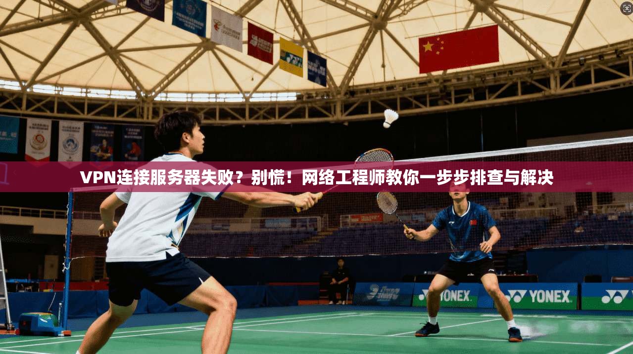 VPN连接服务器失败？别慌！网络工程师教你一步步排查与解决