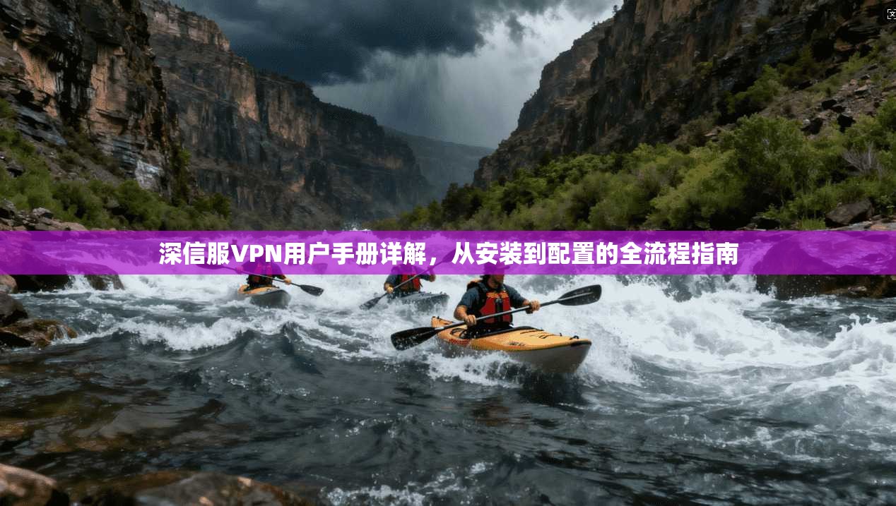 深信服VPN用户手册详解，从安装到配置的全流程指南