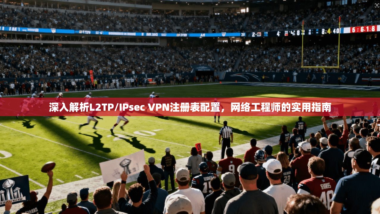 深入解析L2TP/IPsec VPN注册表配置，网络工程师的实用指南