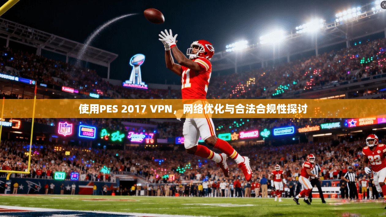 使用PES 2017 VPN，网络优化与合法合规性探讨