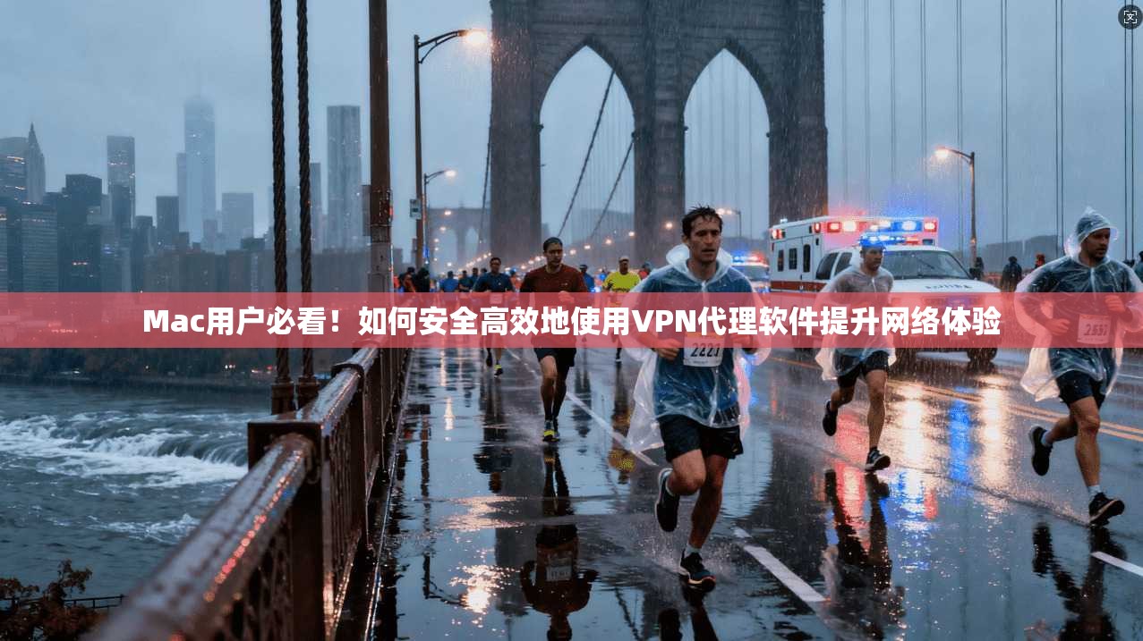 Mac用户必看！如何安全高效地使用VPN代理软件提升网络体验