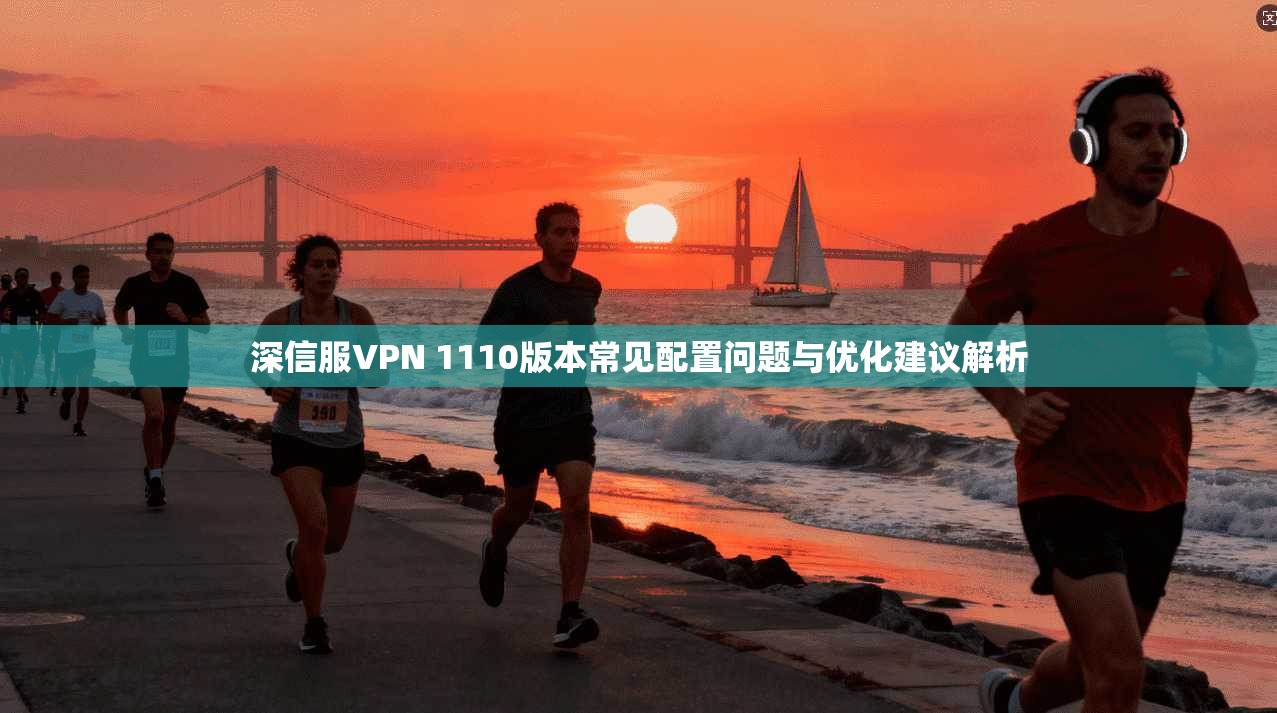 深信服VPN 1110版本常见配置问题与优化建议解析