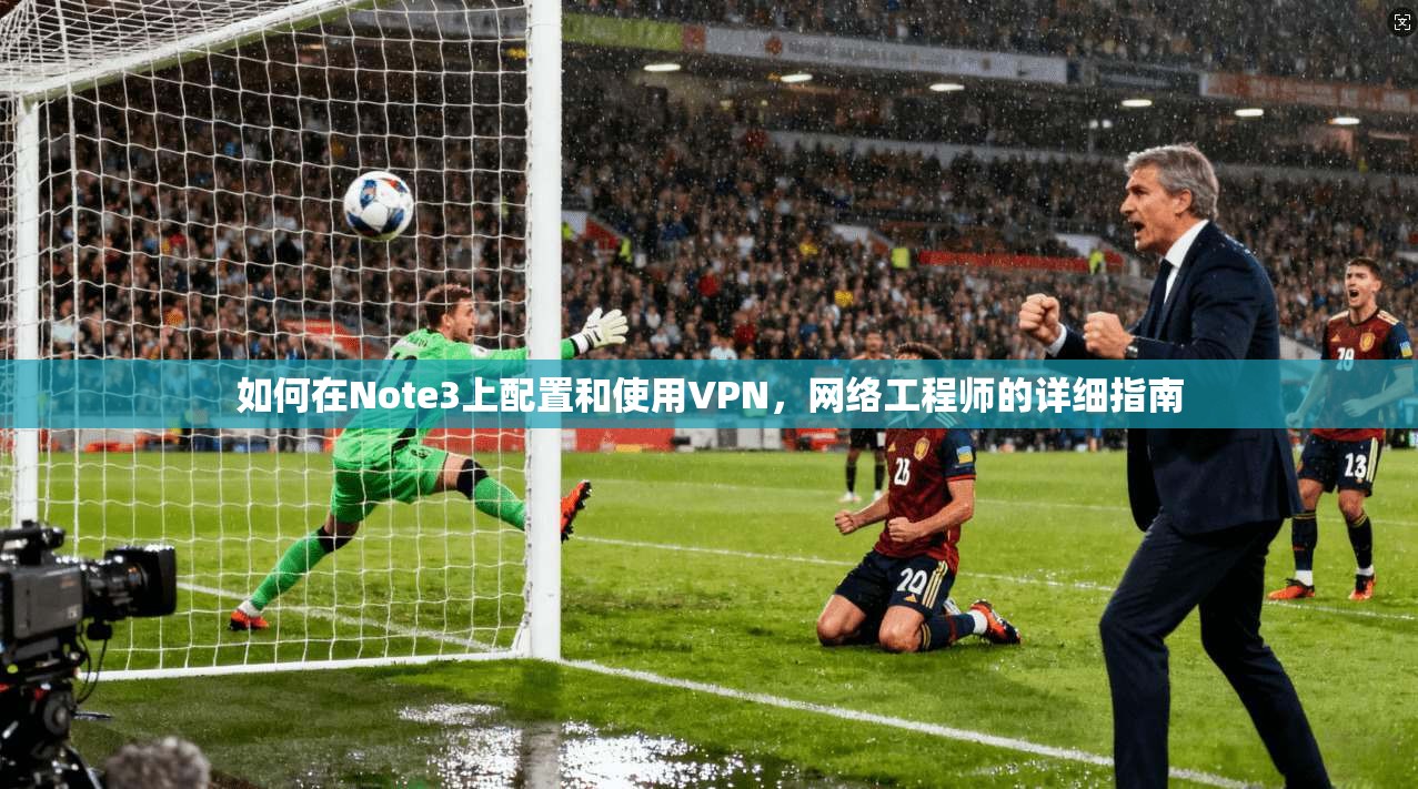 如何在Note3上配置和使用VPN，网络工程师的详细指南
