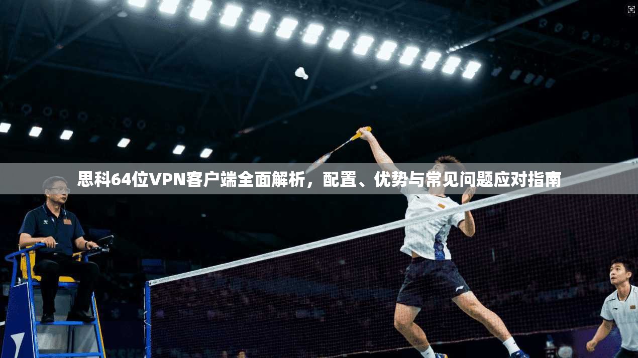 思科64位VPN客户端全面解析，配置、优势与常见问题应对指南