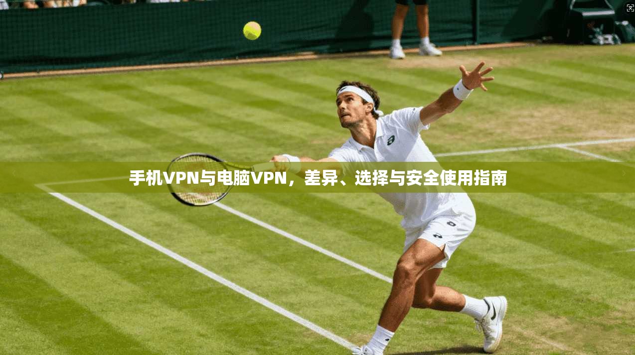 手机VPN与电脑VPN，差异、选择与安全使用指南
